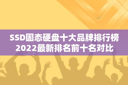 SSD固态硬盘十大品牌排行榜2022最新排名前十名对比
