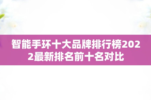 智能手环十大品牌排行榜2022最新排名前十名对比