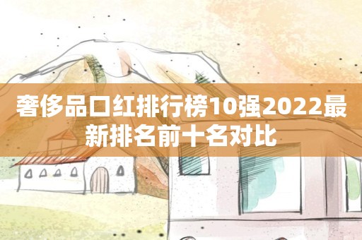 奢侈品口红排行榜10强2022最新排名前十名对比