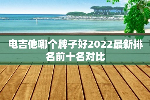 电吉他哪个牌子好2022最新排名前十名对比