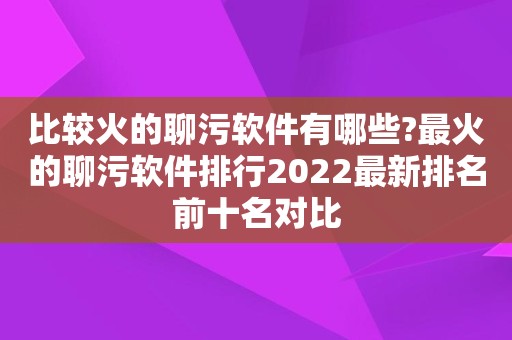 比较火的聊污软件有哪些?最火的聊污软件排行2022最新排名前十名对比