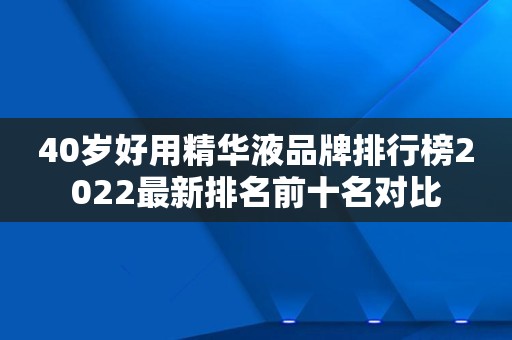 40岁好用精华液品牌排行榜2022最新排名前十名对比