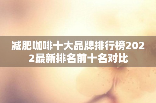 减肥咖啡十大品牌排行榜2022最新排名前十名对比