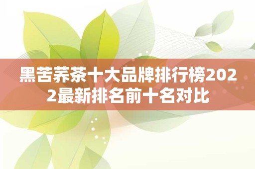 黑苦荞茶十大品牌排行榜2022最新排名前十名对比