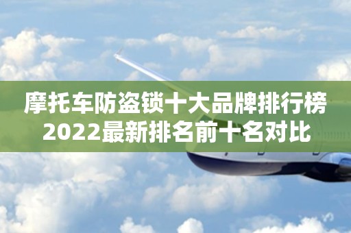 摩托车防盗锁十大品牌排行榜2022最新排名前十名对比