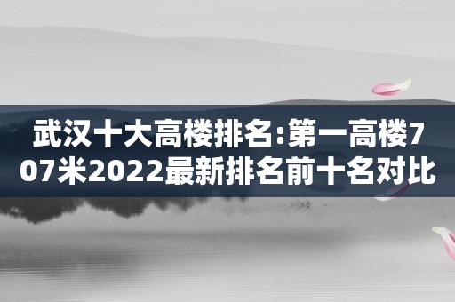 武汉十大高楼排名:第一高楼707米2022最新排名前十名对比