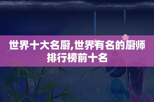 世界十大名厨,世界有名的厨师排行榜前十名