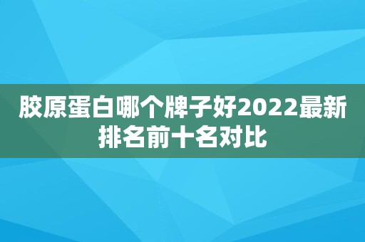 胶原蛋白哪个牌子好2022最新排名前十名对比