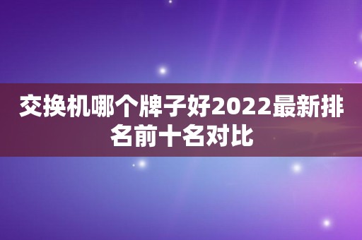 交换机哪个牌子好2022最新排名前十名对比
