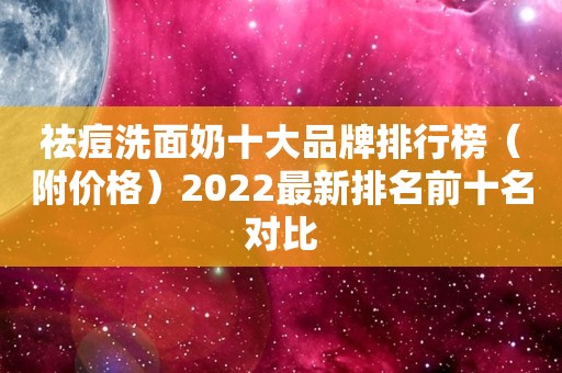 祛痘洗面奶十大品牌排行榜（附价格）2022最新排名前十名对比