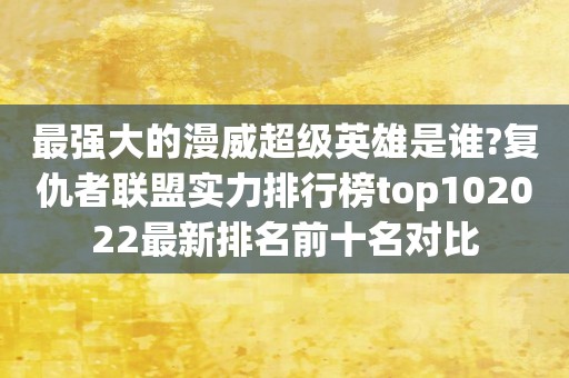 最强大的漫威超级英雄是谁?复仇者联盟实力排行榜top102022最新排名前十名对比