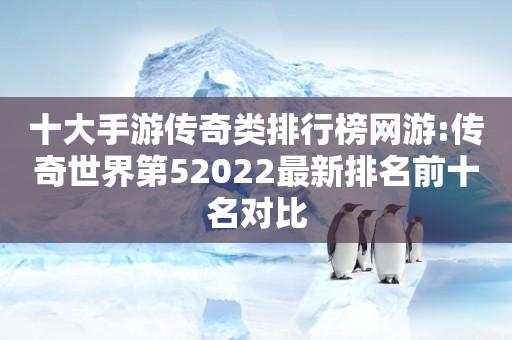 十大手游传奇类排行榜网游:传奇世界第52022最新排名前十名对比