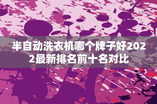 半自动洗衣机哪个牌子好2022最新排名前十名对比