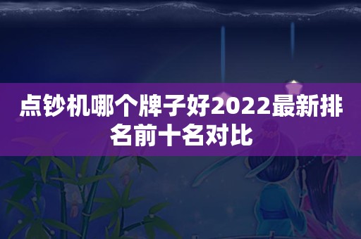 点钞机哪个牌子好2022最新排名前十名对比