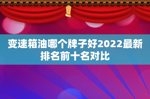 变速箱油哪个牌子好2022最新排名前十名对比