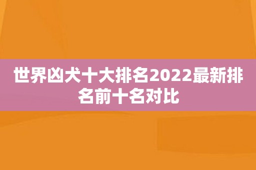 世界凶犬十大排名2022最新排名前十名对比