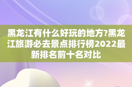 黑龙江有什么好玩的地方?黑龙江旅游必去景点排行榜2022最新排名前十名对比
