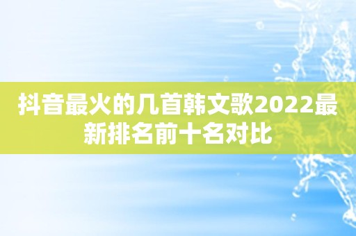 抖音最火的几首韩文歌2022最新排名前十名对比
