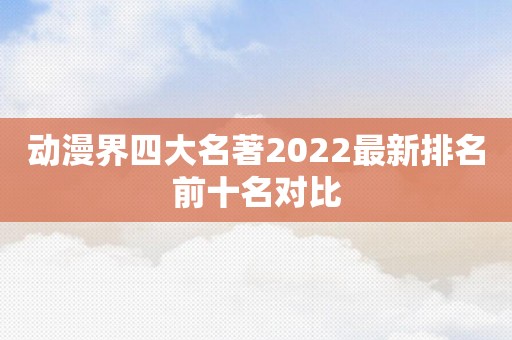 动漫界四大名著2022最新排名前十名对比