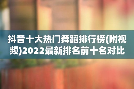 抖音十大热门舞蹈排行榜(附视频)2022最新排名前十名对比