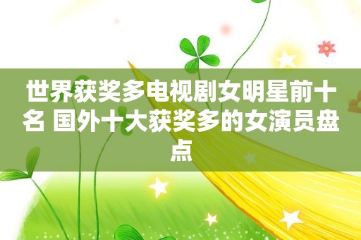 世界获奖多电视剧女明星前十名 国外十大获奖多的女演员盘点
