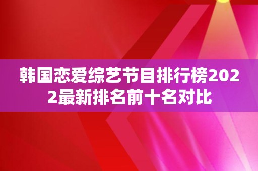 韩国恋爱综艺节目排行榜2022最新排名前十名对比