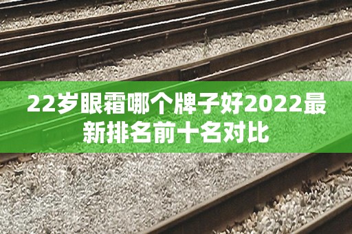 22岁眼霜哪个牌子好2022最新排名前十名对比