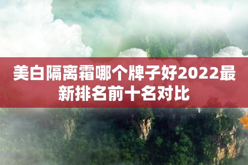 美白隔离霜哪个牌子好2022最新排名前十名对比