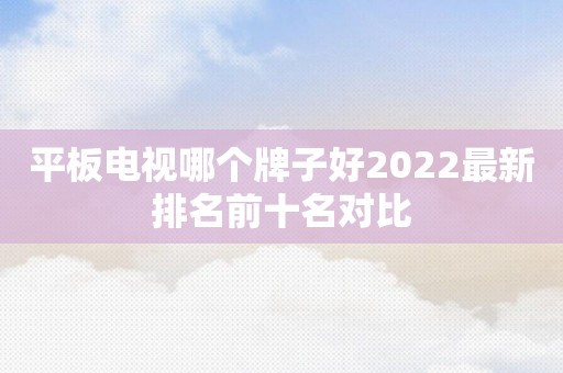平板电视哪个牌子好2022最新排名前十名对比