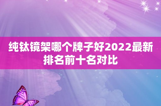 纯钛镜架哪个牌子好2022最新排名前十名对比