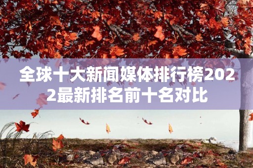 全球十大新闻媒体排行榜2022最新排名前十名对比