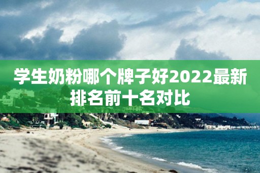 学生奶粉哪个牌子好2022最新排名前十名对比