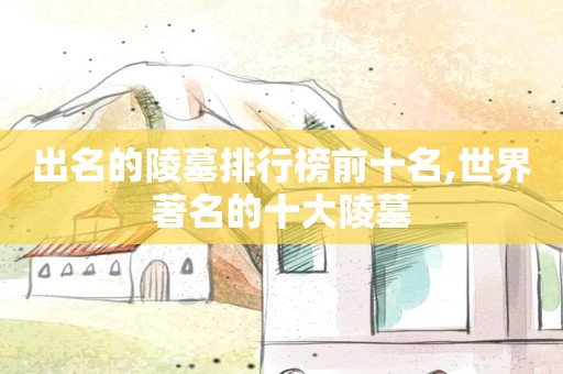 出名的陵墓排行榜前十名,世界著名的十大陵墓