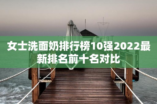 女士洗面奶排行榜10强2022最新排名前十名对比
