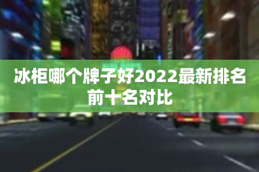 冰柜哪个牌子好2022最新排名前十名对比