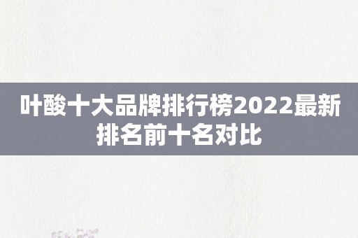 叶酸十大品牌排行榜2022最新排名前十名对比