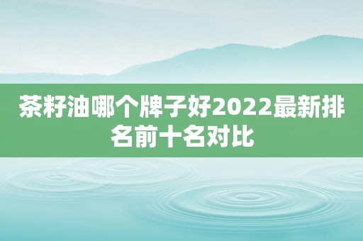 茶籽油哪个牌子好2022最新排名前十名对比