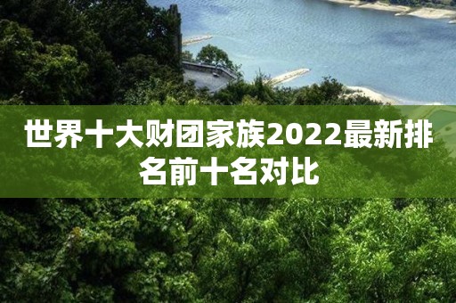 世界十大财团家族2022最新排名前十名对比