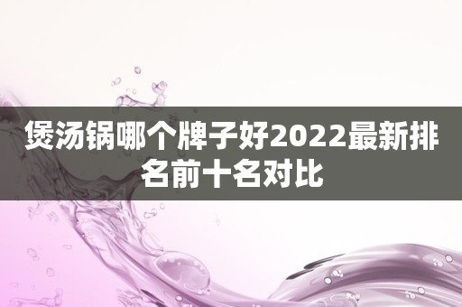 煲汤锅哪个牌子好2022最新排名前十名对比