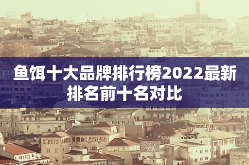 鱼饵十大品牌排行榜2022最新排名前十名对比