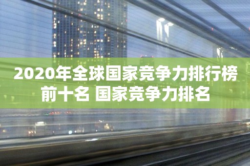 2020年全球国家竞争力排行榜前十名 国家竞争力排名