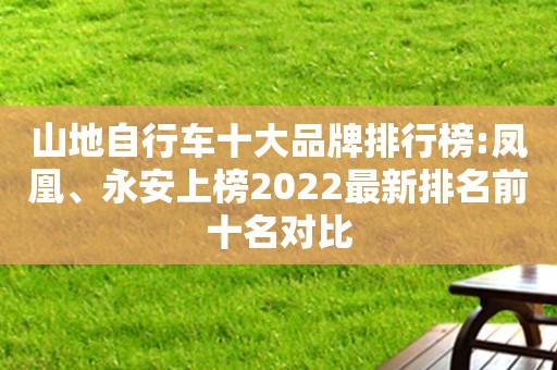 山地自行车十大品牌排行榜:凤凰、永安上榜2022最新排名前十名对比