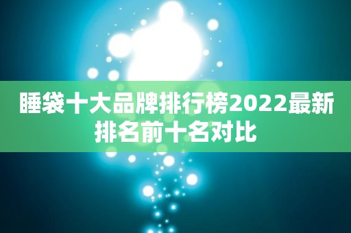睡袋十大品牌排行榜2022最新排名前十名对比