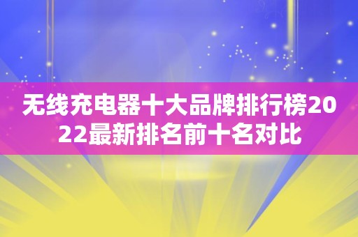 无线充电器十大品牌排行榜2022最新排名前十名对比