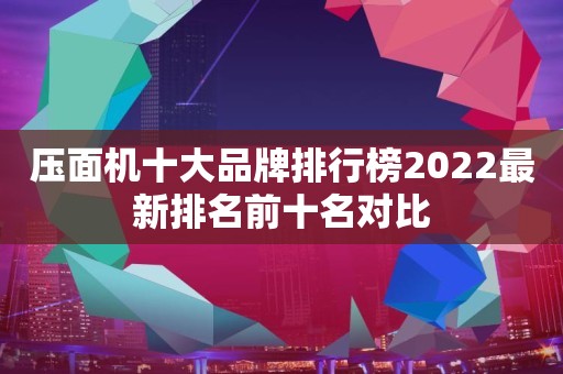 压面机十大品牌排行榜2022最新排名前十名对比