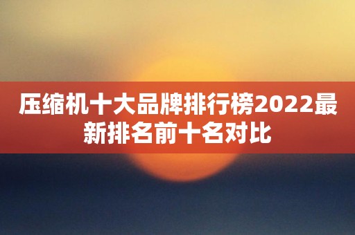 压缩机十大品牌排行榜2022最新排名前十名对比