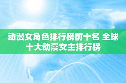动漫女角色排行榜前十名 全球十大动漫女主排行榜