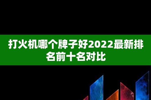 打火机哪个牌子好2022最新排名前十名对比