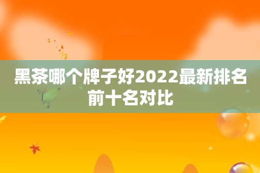 黑茶哪个牌子好2022最新排名前十名对比