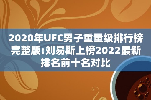 2020年UFC男子重量级排行榜完整版:刘易斯上榜2022最新排名前十名对比